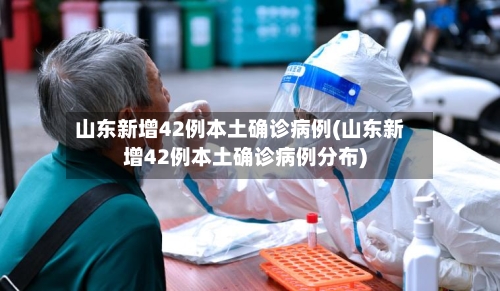 山东新增42例本土确诊病例(山东新增42例本土确诊病例分布)