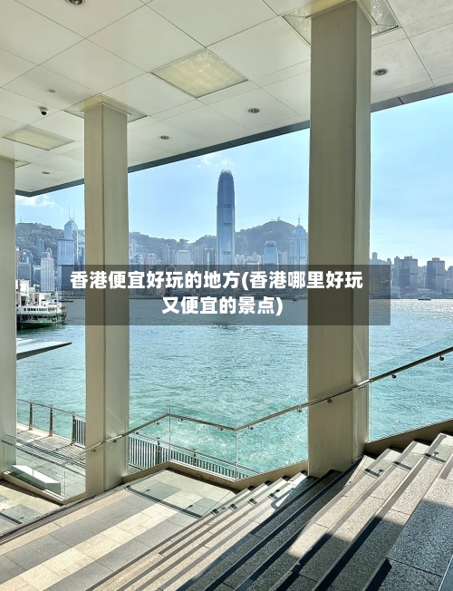 香港便宜好玩的地方(香港哪里好玩又便宜的景点)