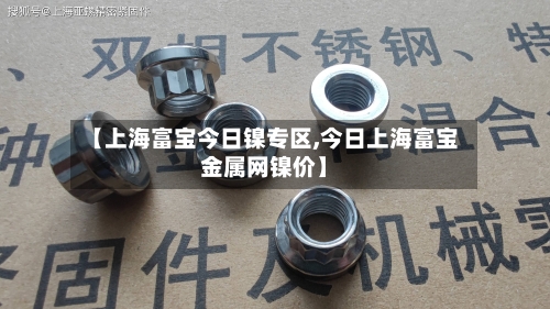 【上海富宝今日镍专区,今日上海富宝金属网镍价】-第2张图片