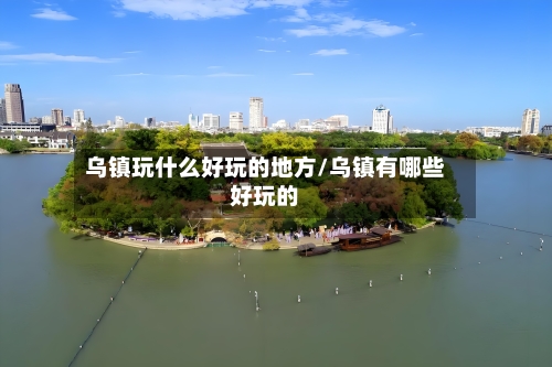 乌镇玩什么好玩的地方/乌镇有哪些好玩的