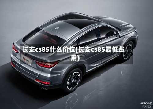 长安cs85什么价位(长安cs85最低费用)