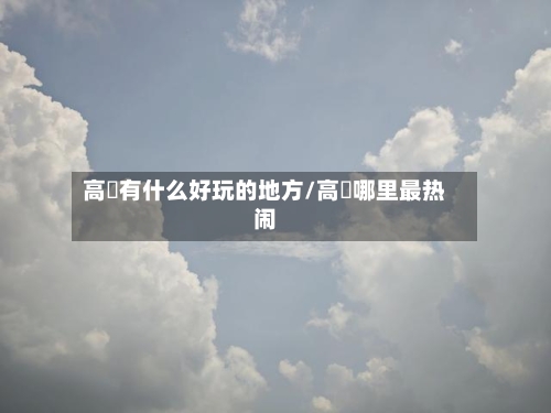 高埗有什么好玩的地方/高埗哪里最热闹