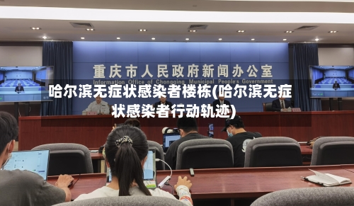 哈尔滨无症状感染者楼栋(哈尔滨无症状感染者行动轨迹)