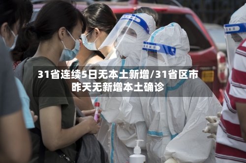 31省连续5日无本土新增/31省区市昨天无新增本土确诊-第3张图片