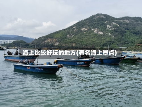 海上比较好玩的地方(著名海上景点)-第2张图片