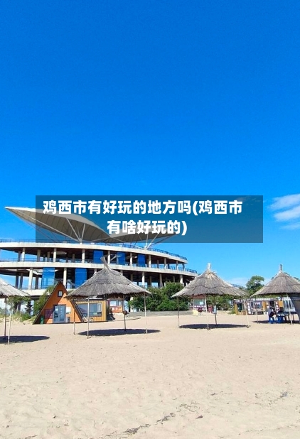 鸡西市有好玩的地方吗(鸡西市有啥好玩的)
