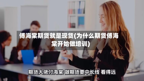 傅海棠期货就是现货(为什么期货傅海棠开始做培训)