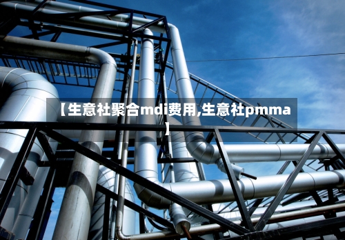 【生意社聚合mdi费用,生意社pmma】