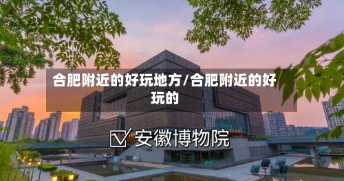 合肥附近的好玩地方/合肥附近的好玩的