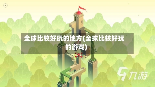 全球比较好玩的地方(全球比较好玩的游戏)