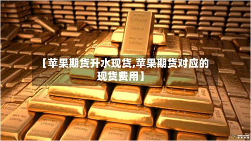 【苹果期货升水现货,苹果期货对应的现货费用】-第2张图片
