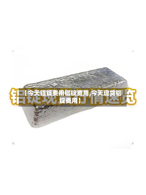 【今天铝锭费用铝锭费用,今天现货铝锭费用】