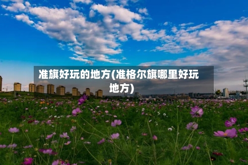 准旗好玩的地方(准格尔旗哪里好玩地方)-第3张图片