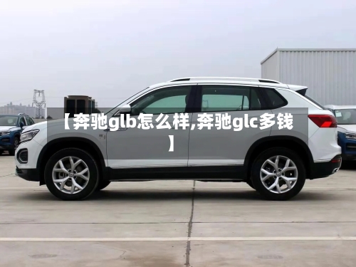 【奔驰glb怎么样,奔驰glc多钱】-第3张图片