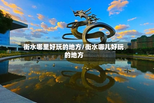 衡水哪里好玩的地方/衡水哪儿好玩的地方