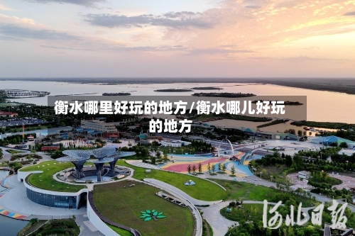 衡水哪里好玩的地方/衡水哪儿好玩的地方-第2张图片