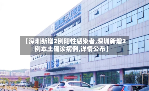 【深圳新增2例阳性感染者,深圳新增2例本土确诊病例,详情公布】