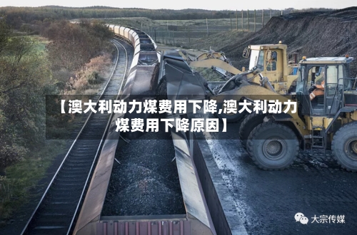 【澳大利动力煤费用下降,澳大利动力煤费用下降原因】-第2张图片