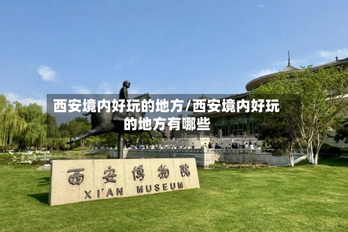 西安境内好玩的地方/西安境内好玩的地方有哪些-第2张图片