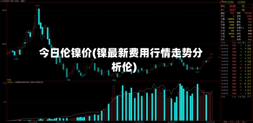 今日伦镍价(镍最新费用行情走势分析伦)-第3张图片