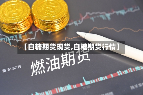 【白糖期货现货,白糖期货行情】
