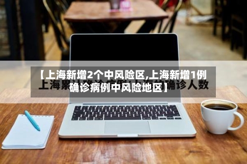 【上海新增2个中风险区,上海新增1例确诊病例中风险地区】-第3张图片