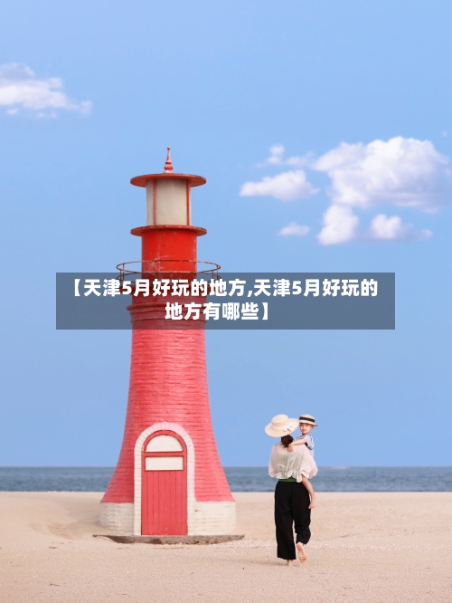 【天津5月好玩的地方,天津5月好玩的地方有哪些】