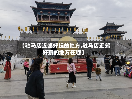 【驻马店近郊好玩的地方,驻马店近郊好玩的地方在哪】