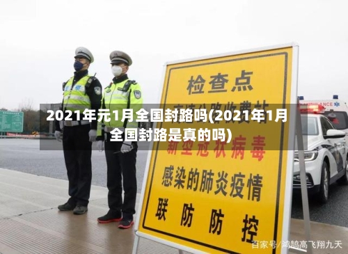 2021年元1月全国封路吗(2021年1月全国封路是真的吗)-第2张图片