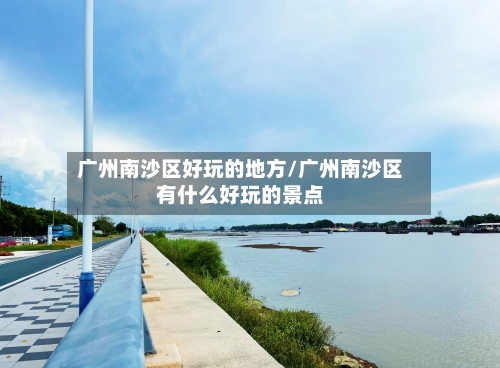广州南沙区好玩的地方/广州南沙区有什么好玩的景点