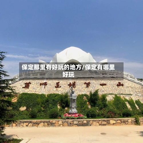 保定那里有好玩的地方/保定有哪里好玩-第2张图片
