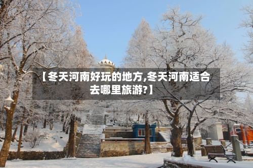【冬天河南好玩的地方,冬天河南适合去哪里旅游?】-第2张图片