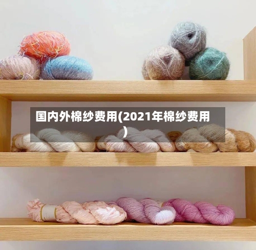 国内外棉纱费用(2021年棉纱费用)
