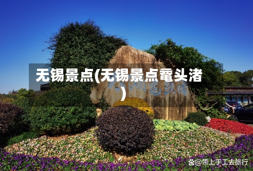 无锡景点(无锡景点鼋头渚)