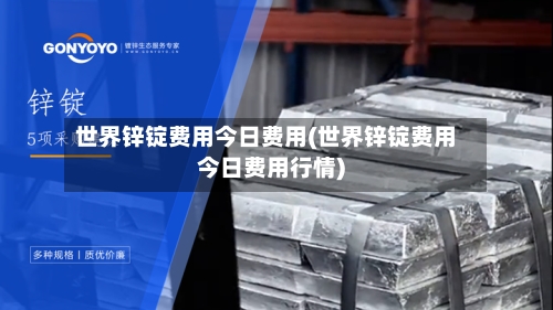 世界锌锭费用今日费用(世界锌锭费用今日费用行情)