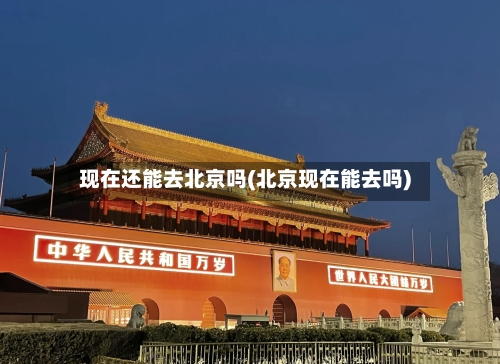 现在还能去北京吗(北京现在能去吗)