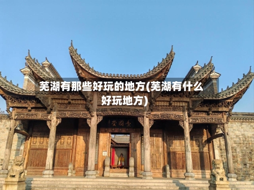 芜湖有那些好玩的地方(芜湖有什么好玩地方)
