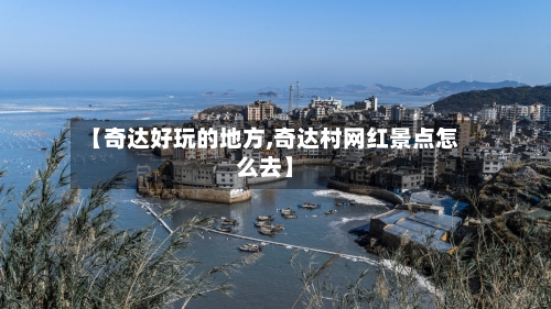 【奇达好玩的地方,奇达村网红景点怎么去】-第2张图片