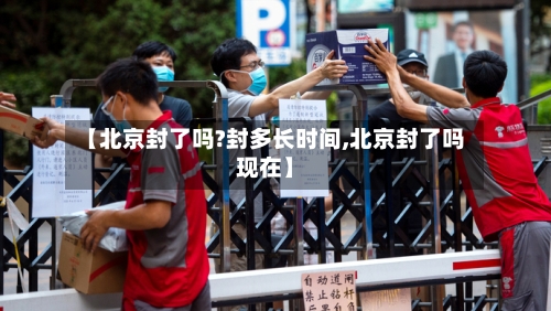 【北京封了吗?封多长时间,北京封了吗现在】