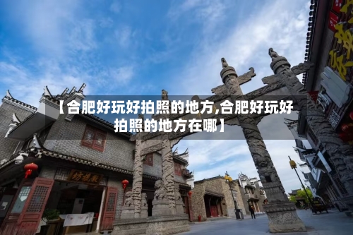 【合肥好玩好拍照的地方,合肥好玩好拍照的地方在哪】