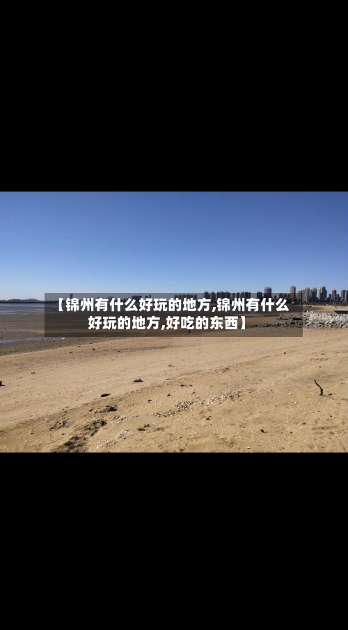 【锦州有什么好玩的地方,锦州有什么好玩的地方,好吃的东西】-第3张图片