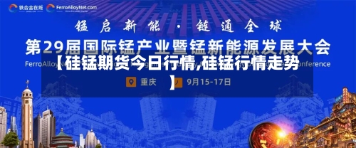 【硅锰期货今日行情,硅锰行情走势】