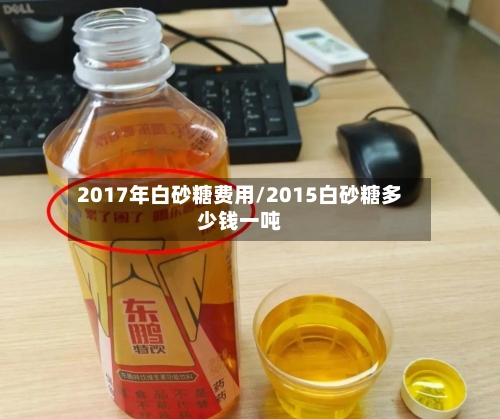 2017年白砂糖费用/2015白砂糖多少钱一吨
