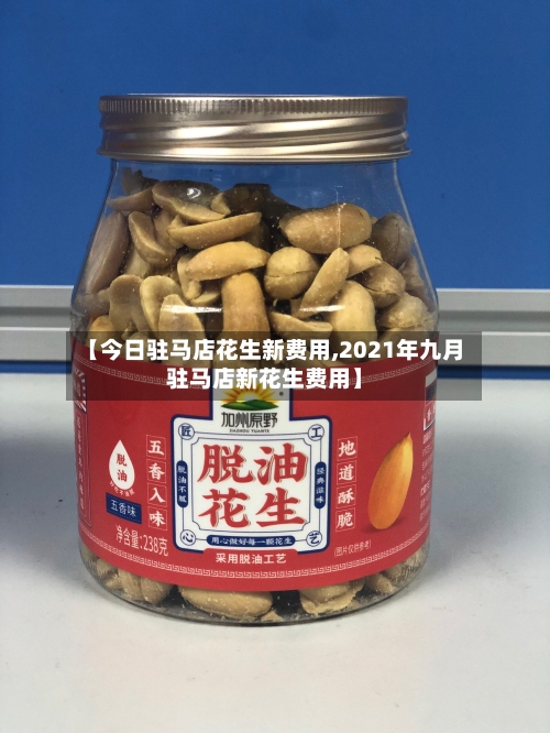 【今日驻马店花生新费用,2021年九月驻马店新花生费用】