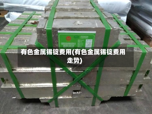 有色金属锡锭费用(有色金属锡锭费用走势)