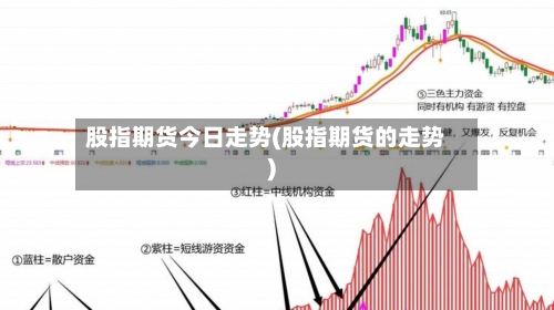 股指期货今日走势(股指期货的走势)