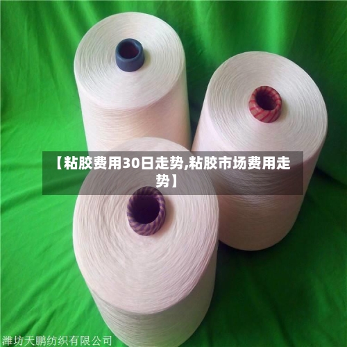 【粘胶费用30日走势,粘胶市场费用走势】-第3张图片