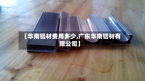 【华南铝材费用多少,广东华南铝材有限公司】