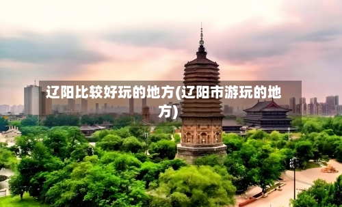 辽阳比较好玩的地方(辽阳市游玩的地方)