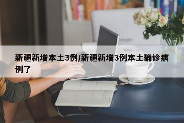 新疆新增本土3例/新疆新增3例本土确诊病例了